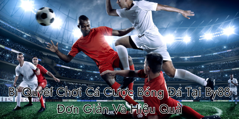 Bí Quyết Chơi Cá Cược Bóng Đá Tại By88 Đơn Giản Và Hiệu Quả